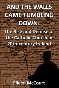 And the Walls Came Tumbling Down!: The Rise and Demise of the Catholic Church in 20th-Century Ireland