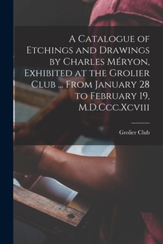 A Catalogue of Etchings and Drawings by Charles Méryon, Exhibited at the Grolier Club ... From January 28 to February 19, M.D.Ccc.Xcviii