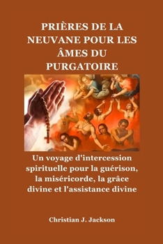 PRIÈRES DE LA NEUVANE POUR LES ÂMES DU PURGATOIRE: Un voyage d'intercession spirituelle pour la guérison, la miséricorde, la grâce divine et l'assistance divine (French Edition)