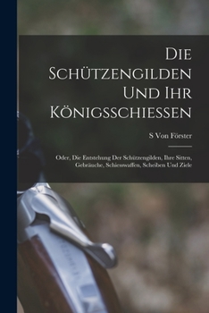 Paperback Die Schützengilden und ihr königsschiessen: Oder, die Entstehung der Schützengilden, ihre Sitten, Gebräuche, Schiesswaffen, Scheiben und Ziele [German] Book