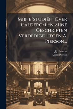 Mijne 'Studien' Over Calderon En Zijne Geschriften Verdedigd Tegen A. Pierson...