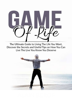 Game of Life: The Ultimate Guide to Living The Life You Want, Discover the Secrets and Useful Tips on How You Can Live The Live You Know You Deserve