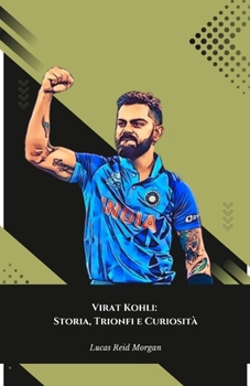 Virat Kohli: Storia, Trionfi e Curiosità: Il tributo definitivo al Re del Cricket indiano (Italian Edition)