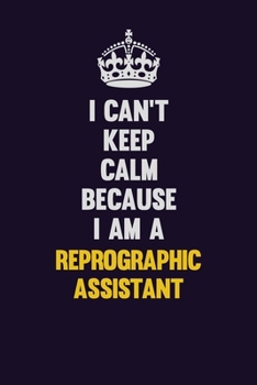 I Can't Keep Calm Because I Am A Reprographic Assistant: Motivational and inspirational career blank lined gift notebook with matte finish