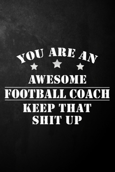 Paperback You Are An Awesome Football Coach Keep That Shit Up: Football Coach Journal / Notebook / Diary / Funny Appreciation Gift For Football Coaches, Soccer Book