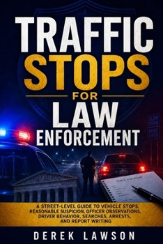 Traffic Stops for Law Enforcement: A Street-Level Guide to Vehicle Stops, Reasonable Suspicion, Officer Observations, Driver Behavior, Searches, Arrests, and Report Writing