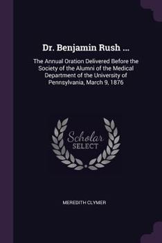 Paperback Dr. Benjamin Rush ...: The Annual Oration Delivered Before the Society of the Alumni of the Medical Department of the University of Pennsylva Book