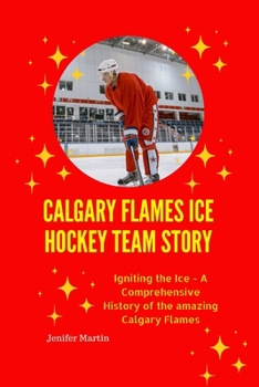 Calgary Flames Ice Hockey Team story: Igniting the Ice - A Comprehensive History of the amazing Calgary Flames
