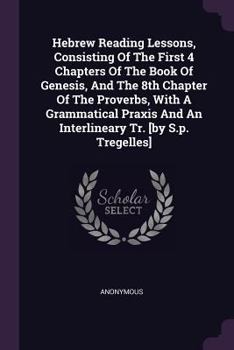 Paperback Hebrew Reading Lessons, Consisting Of The First 4 Chapters Of The Book Of Genesis, And The 8th Chapter Of The Proverbs, With A Grammatical Praxis And Book