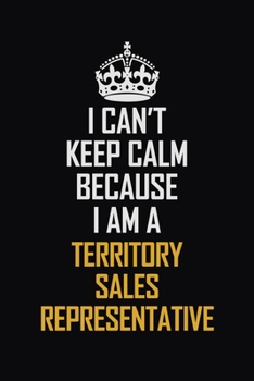 I Can't Keep Calm Because I Am A Territory Sales Representative: Motivational Career Pride Quote 6x9 Blank Lined Job Inspirational Notebook Journal