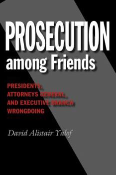 Prosecution Among Friends: Presidents, Attorneys General, and Executive Branch Wrongdoing - Book  of the Joseph V. Hughes Jr. and Holly O. Hughes Series on the Presidency and Leadership