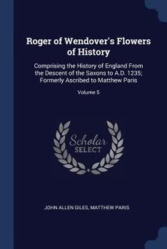 Roger of Wendover's Flowers of History: Comprising the History of England From the Descent of the Saxons to A.D. 1235; Formerly Ascribed to Matthew Paris; Volume 5