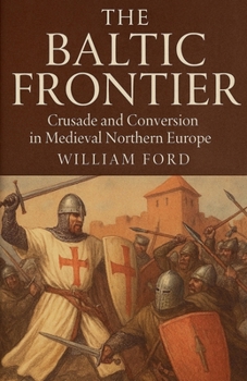 The Baltic Frontier: Crusade and Conversion in Medieval Northern Europe