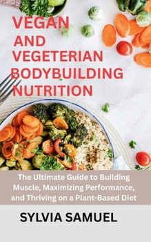 VEGAN AND VEGETERIAN BODYBUILDING NUTRITION: The Ultimate Guide to Building Muscle, Maximizing Performance, and Thriving on a Plant-Based Diet