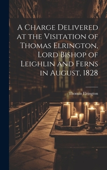 Hardcover A Charge Delivered at the Visitation of Thomas Elrington, Lord Bishop of Leighlin and Ferns in August, 1828 Book