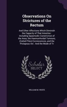 Hardcover Observations On Strictures of the Rectum: And Other Affections Which Diminish the Capacity of That Intestine: Including Spasmodic Constriction of the Book