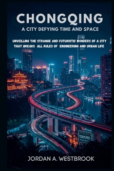 Paperback Chongqing: A City Defying Time and Space: Unveiling the Strange and Futuristic Wonders of a City That Breaks All Rules of Engineering and Urban Life. Book