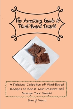 The Amazing Guide to Plant- Based Dessert: A Delicious Collection of Plant-Based Recipes to Boost Your Dessert and Manage Your Weight