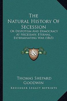 The natural history of secession, or, Despotism and democracy at necessary, eternal, exterminating w
