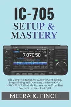 IC-705 Setup & Mastery: The Complete Beginner's Guide to Configuring, Programming, and Operating the Icom IC-705 HF/VHF/UHF All-Mode Transceiver — ... Modern Amateur Radio Mastery Series)