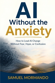 Paperback AI Without the Anxiety: How to Lead Al Change Without Fear, Hype, or Confusion Book