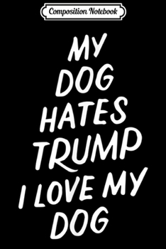 Composition Notebook: My Dog Hates Trump Funny Impeach Anti Trump 2020 Pet Lovers Journal/Notebook Blank Lined Ruled 6x9 100 Pages