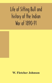 Life of Sitting Bull and history of the Indian War of 1890-91 A Graphic Account of the of the great medicine man and chief sitting bull; his Tragic ... dances and messiah crazes; also, a very c