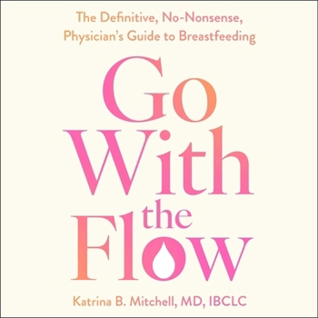 Go with the Flow: The Definitive, No-Nonsense, Physician's Guide to Breastfeeding