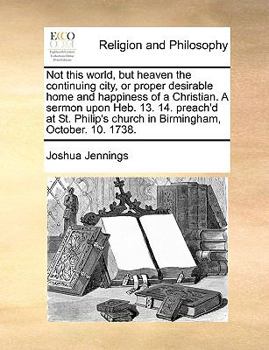 Paperback Not this world, but heaven the continuing city, or proper desirable home and happiness of a Christian. A sermon upon Heb. 13. 14. preach'd at St. Phil Book