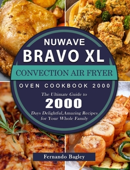 NuWave Bravo XL Convection Air Fryer Oven Cookbook 2000: The Ultimate Guide to 2000 Days Delightful, Amazing Recipes for Your Whole Family