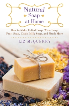 The Complete Guide to Natural Soap Making : Create 65 All-Natural Cold-Process, Hot-Process, Liquid, Melt-And-Pour, and Hand-Milled Soaps