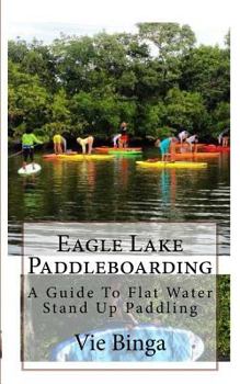 Paperback Eagle Lake Paddleboarding: A Guide To Flat Water Stand Up Paddling Book