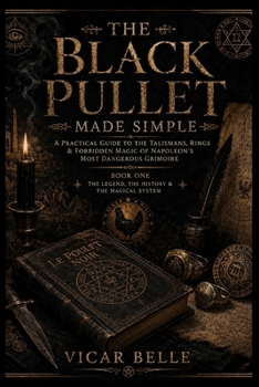 THE BLACK PULLET MADE SIMPLE: A Practical Guide to the Talismans, Rings & Forbidden Magic of Napoleon's Most Dangerous Grimoire: BOOK ONE THE LEGEND, THE HISTORY & THE MAGICAL SYSTEM