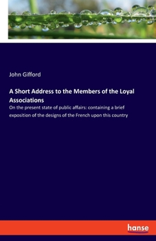 Paperback A Short Address to the Members of the Loyal Associations: On the present state of public affairs: containing a brief exposition of the designs of the Book