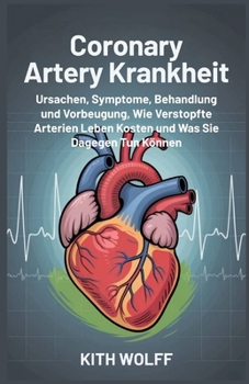 Coronary Artery Krankheit: Ursachen, Symptome, Behandlung , und Vorbeugung, wie verstopfte Arterien Leben kosten und was Sie dagegen tun können (German Edition)
