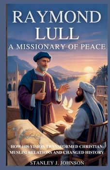 Raymond Lull: A Missionary of Peace: How His Vision Transformed Christian-Muslim Relations and Changed History