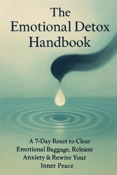 The Emotional Detox Handbook: A 7-Day Reset to Clear Emotional Baggage, Release Anxiety & Rewire Your Inner Peace