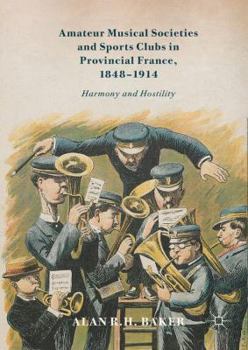 Hardcover Amateur Musical Societies and Sports Clubs in Provincial France, 1848-1914: Harmony and Hostility Book