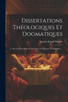 Paperback Dissertations Théologiques Et Dogmatiques: I: Sur Les Exorcismes Et Les Autres Cérémonies Du Baptême ... [French] Book