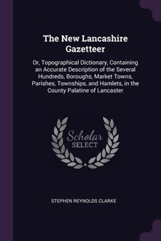 Paperback The New Lancashire Gazetteer: Or, Topographical Dictionary, Containing an Accurate Description of the Several Hundreds, Boroughs, Market Towns, Pari Book