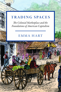Trading Spaces: The Colonial Marketplace and the Foundations of American Capitalism (American Beginnings, 1500-1900)