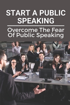 Paperback Start A Public Speaking: Overcome The Fear Of Public Speaking: How To Become A Public Speaker Book