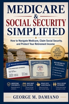 MEDICARE & SOCIAL SECURITY SIMPLIFIED: How to Navigate Medicare, Claim Social Security, and Protect Your Retirement Income