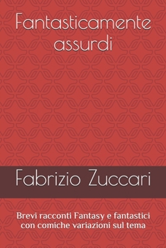 Paperback Fantasticamente assurdi: Brevi racconti Fantasy e fantastici con comiche variazioni sul tema [Italian] Book