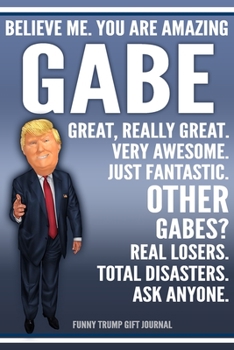 Funny Trump Journal - Believe Me. You Are Amazing Gabe Great, Really Great. Very Awesome. Just Fantastic. Other Gabes? Real Losers. Total Disasters. ... Name Gift Trump Gag Gift Notebook