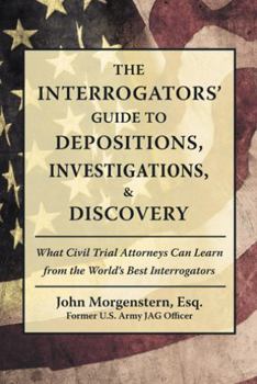 Hardcover The Interrogators' Guide to Depositions, Investigations, & Discovery: What Civil Trial Attorneys Can Learn from the World's Best Interrogators Book