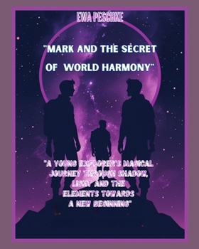 MARK AND THE SECRET OF WORLD HARMONY: A Young Explorer's Magical ourney Through Shadow, Light and the Elements Towards a New Beginning