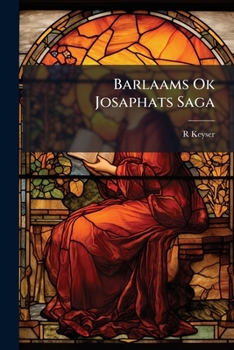 Barlaams Ok Josaphats Saga: En Religiös Romantisk Fortaelling Om Barlaam Og Josaphat, Oprindelig Forfattet Paa Graesk I Det 8De Aarhundrede, Senere ... Bearbeidesel Ved Aar 1200
