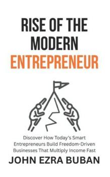 Rise of the Modern Entrepreneur: Discover How Today’s Smart Entrepreneurs Build Freedom-Driven Businesses That Multiply Income Fast