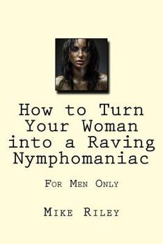 Paperback How to Turn Your Woman into a Raving Nymphomaniac: For Men Only Book